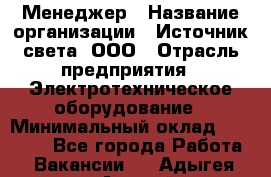 Менеджер › Название организации ­ Источник света, ООО › Отрасль предприятия ­ Электротехническое оборудование › Минимальный оклад ­ 30 000 - Все города Работа » Вакансии   . Адыгея респ.,Адыгейск г.